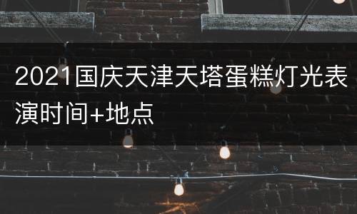 2021国庆天津天塔蛋糕灯光表演时间+地点