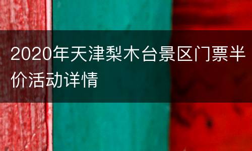 2020年天津梨木台景区门票半价活动详情