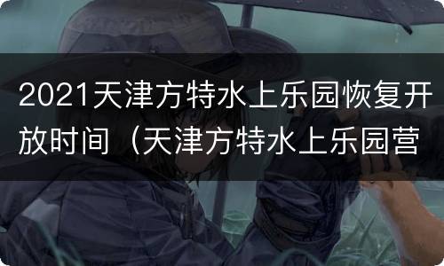 2021天津方特水上乐园恢复开放时间（天津方特水上乐园营业时间）