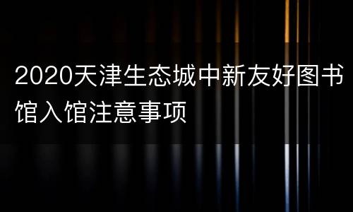 2020天津生态城中新友好图书馆入馆注意事项