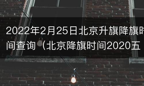 2022年2月25日北京升旗降旗时间查询（北京降旗时间2020五月）
