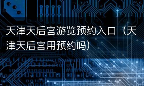 天津天后宫游览预约入口（天津天后宫用预约吗）