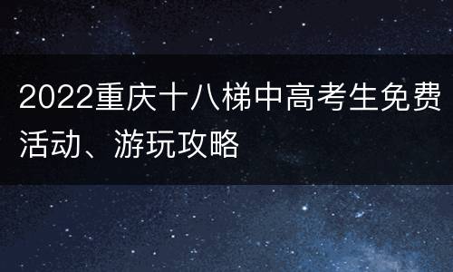 2022重庆十八梯中高考生免费活动、游玩攻略