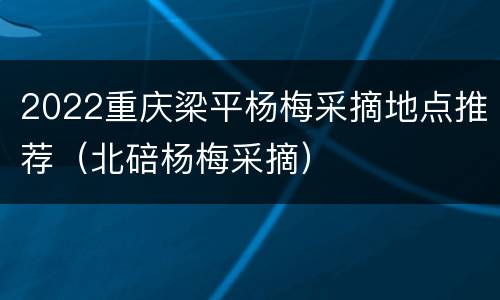 2022重庆梁平杨梅采摘地点推荐（北碚杨梅采摘）