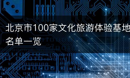 北京市100家文化旅游体验基地名单一览