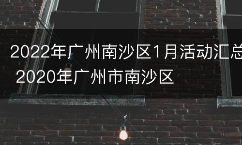 2022年广州南沙区1月活动汇总 2020年广州市南沙区