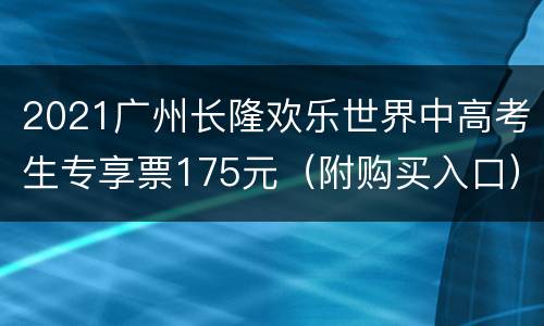 2021广州长隆欢乐世界中高考生专享票175元（附购买入口）