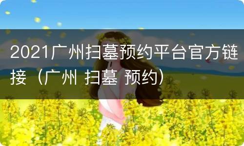2021广州扫墓预约平台官方链接（广州 扫墓 预约）