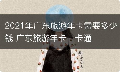 2021年广东旅游年卡需要多少钱 广东旅游年卡一卡通