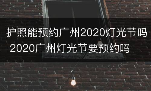 护照能预约广州2020灯光节吗 2020广州灯光节要预约吗