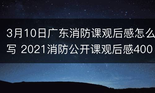 3月10日广东消防课观后感怎么写 2021消防公开课观后感400字