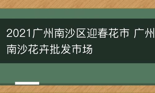 2021广州南沙区迎春花市 广州南沙花卉批发市场