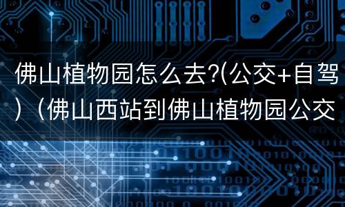 佛山植物园怎么去?(公交+自驾)（佛山西站到佛山植物园公交线路）