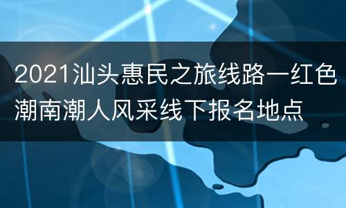 2021汕头惠民之旅线路一红色潮南潮人风采线下报名地点