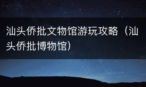 汕头侨批文物馆游玩攻略（汕头侨批博物馆）