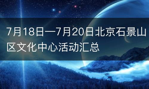 7月18日—7月20日北京石景山区文化中心活动汇总