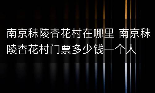 南京秣陵杏花村在哪里 南京秣陵杏花村门票多少钱一个人