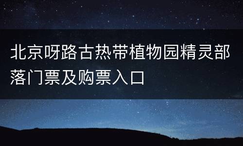北京呀路古热带植物园精灵部落门票及购票入口