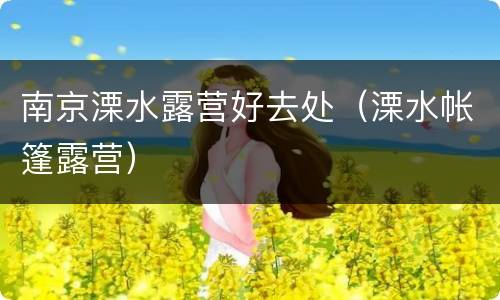 南京溧水露营好去处（溧水帐篷露营）