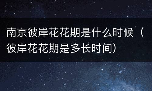 南京彼岸花花期是什么时候（彼岸花花期是多长时间）