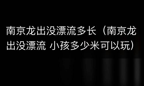 南京龙出没漂流多长（南京龙出没漂流 小孩多少米可以玩）