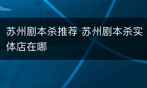 苏州剧本杀推荐 苏州剧本杀实体店在哪