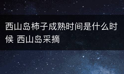 西山岛柿子成熟时间是什么时候 西山岛采摘