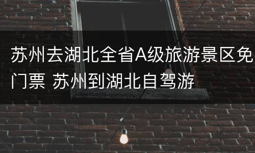 苏州去湖北全省A级旅游景区免门票 苏州到湖北自驾游