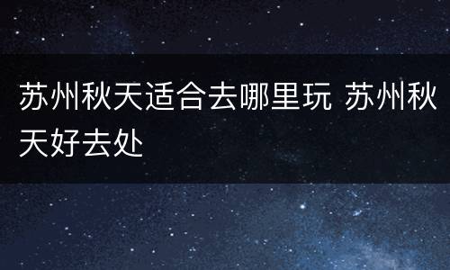 苏州秋天适合去哪里玩 苏州秋天好去处