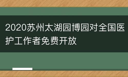 2020苏州太湖园博园对全国医护工作者免费开放