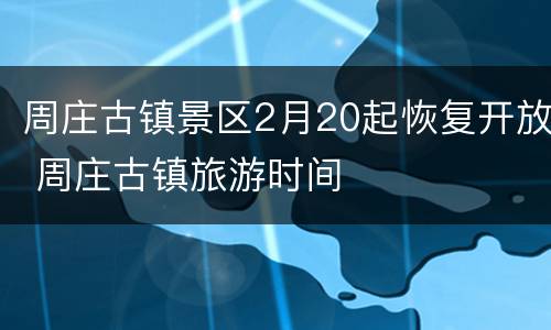 周庄古镇景区2月20起恢复开放 周庄古镇旅游时间