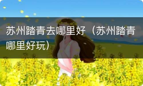 苏州踏青去哪里好（苏州踏青哪里好玩）