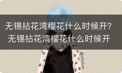 无锡拈花湾樱花什么时候开？ 无锡拈花湾樱花什么时候开