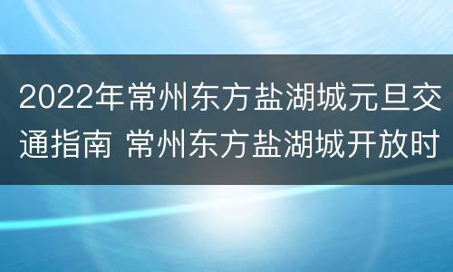 2022年常州东方盐湖城元旦交通指南 常州东方盐湖城开放时间