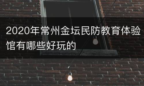 2020年常州金坛民防教育体验馆有哪些好玩的