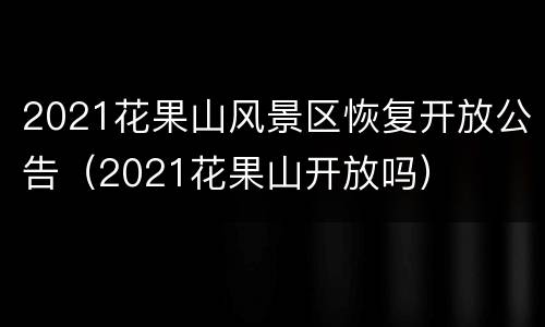 2021花果山风景区恢复开放公告（2021花果山开放吗）