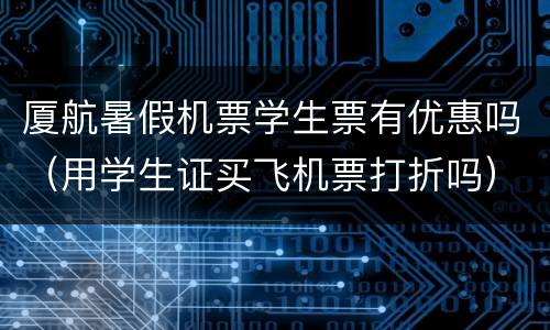 厦航暑假机票学生票有优惠吗（用学生证买飞机票打折吗）