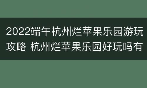 2022端午杭州烂苹果乐园游玩攻略 杭州烂苹果乐园好玩吗有哪些玩的