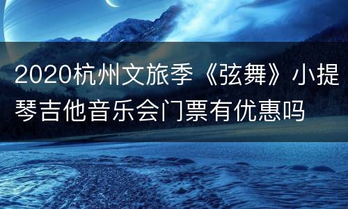 2020杭州文旅季《弦舞》小提琴吉他音乐会门票有优惠吗
