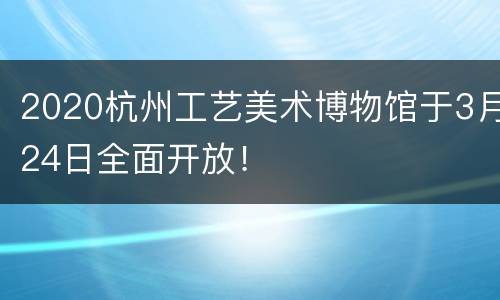 2020杭州工艺美术博物馆于3月24日全面开放！