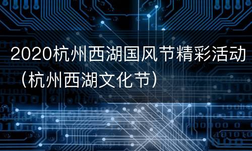 2020杭州西湖国风节精彩活动（杭州西湖文化节）