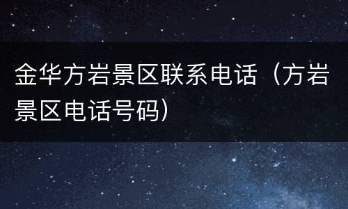 金华方岩景区联系电话（方岩景区电话号码）