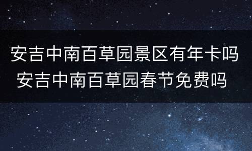 安吉中南百草园景区有年卡吗 安吉中南百草园春节免费吗