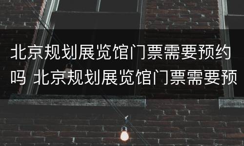 北京规划展览馆门票需要预约吗 北京规划展览馆门票需要预约吗