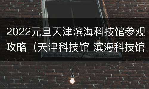 2022元旦天津滨海科技馆参观攻略（天津科技馆 滨海科技馆）