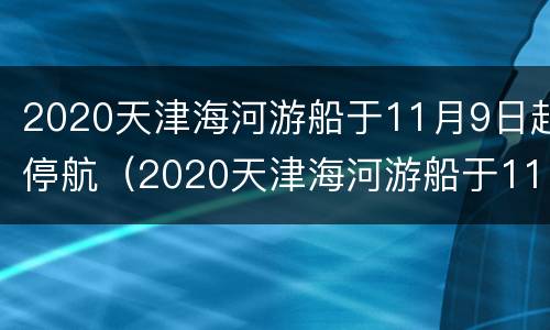 2020天津海河游船于11月9日起停航（2020天津海河游船于11月9日起停航时间）