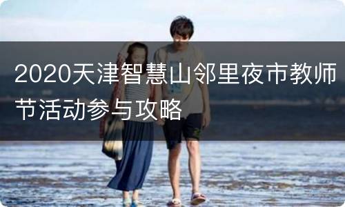 2020天津智慧山邻里夜市教师节活动参与攻略