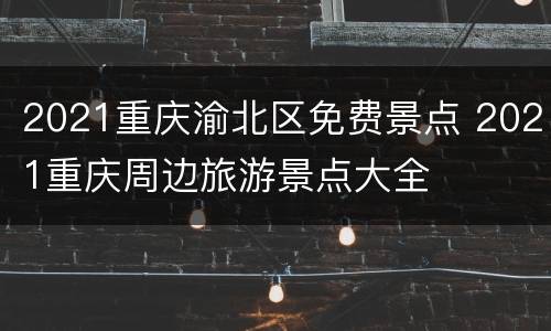 2021重庆渝北区免费景点 2021重庆周边旅游景点大全