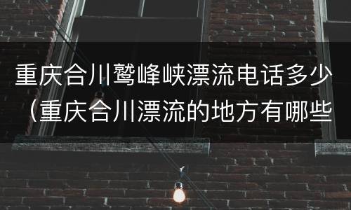 重庆合川鹫峰峡漂流电话多少（重庆合川漂流的地方有哪些）