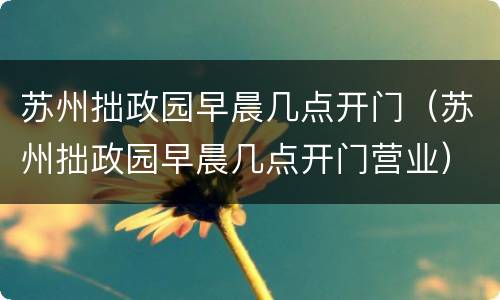 苏州拙政园早晨几点开门（苏州拙政园早晨几点开门营业）